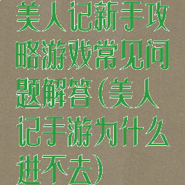 美人记新手攻略游戏常见问题解答(美人记手游为什么进不去)