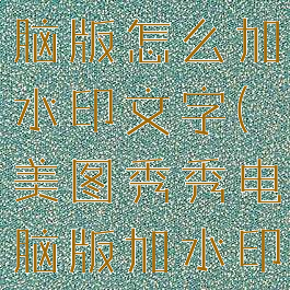 美图秀秀电脑版怎么加水印文字(美图秀秀电脑版加水印怎么加)