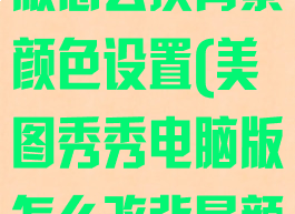 美图秀秀电脑版怎么换背景颜色设置(美图秀秀电脑版怎么改背景颜色)