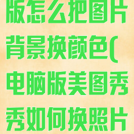 美图秀秀电脑版怎么把图片背景换颜色(电脑版美图秀秀如何换照片背景底色)