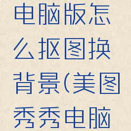 美图秀秀电脑版怎么抠图换背景(美图秀秀电脑如何抠图)