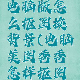 美图秀秀电脑版怎么抠图换背景(电脑美图秀秀怎样抠图换背景)