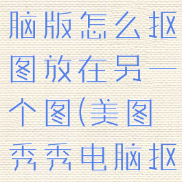 美图秀秀电脑版怎么抠图放在另一个图(美图秀秀电脑抠图教程)