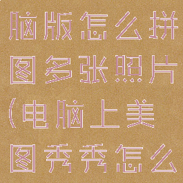 美图秀秀电脑版怎么拼图多张照片(电脑上美图秀秀怎么拼图)