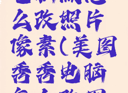 美图秀秀电脑版怎么改照片像素(美图秀秀电脑怎么改图片大小kb)