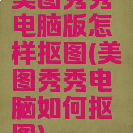 美图秀秀电脑版怎样抠图(美图秀秀电脑如何抠图)