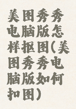 美图秀秀电脑版怎样抠图(美图秀秀电脑版如何扣图)