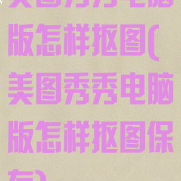 美图秀秀电脑版怎样抠图(美图秀秀电脑版怎样抠图保存)