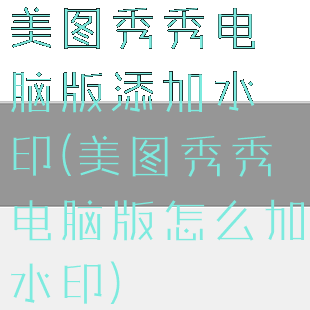 美图秀秀电脑版添加水印(美图秀秀电脑版怎么加水印)