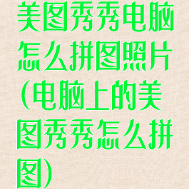 美图秀秀电脑怎么拼图照片(电脑上的美图秀秀怎么拼图)