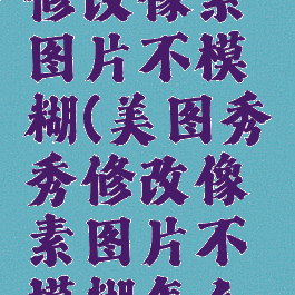 美图秀秀修改像素图片不模糊(美图秀秀修改像素图片不模糊怎么办)