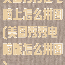 美图秀秀在电脑上怎么拼图(美图秀秀电脑版怎么拼图)