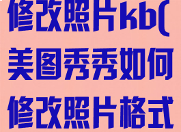 美图秀秀如何修改照片kb(美图秀秀如何修改照片格式)