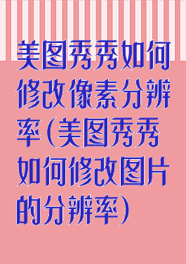 美图秀秀如何修改像素分辨率(美图秀秀如何修改图片的分辨率)