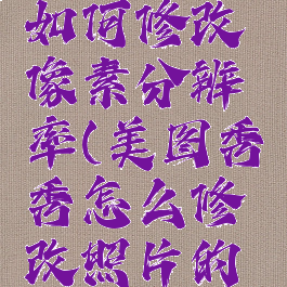 美图秀秀如何修改像素分辨率(美图秀秀怎么修改照片的分辨率)