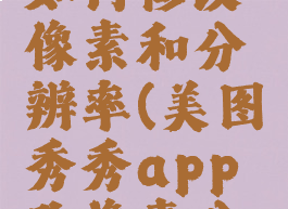 美图秀秀如何修改像素和分辨率(美图秀秀app改像素分辨率)
