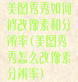 美图秀秀如何修改像素和分辨率(美图秀秀怎么改像素分辨率)