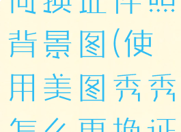 美图秀秀如何换证件照背景图(使用美图秀秀怎么更换证件照背景)