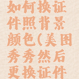 美图秀秀如何换证件照背景颜色(美图秀秀然后更换证件照背景色)