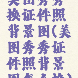 美图秀秀换证件照背景图(美图秀秀证件照背景图怎么换)