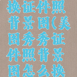 美图秀秀换证件照背景图(美图秀秀证件照背景图怎么换颜色)