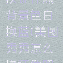 美图秀秀换证件照背景色白换蓝(美图秀秀怎么换证件照底色蓝色)