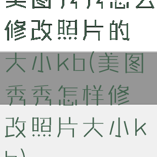 美图秀秀怎么修改照片的大小kb(美图秀秀怎样修改照片大小kb)