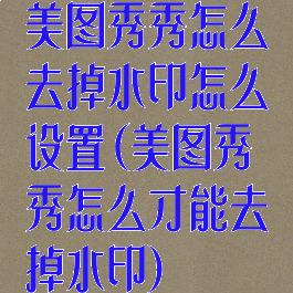 美图秀秀怎么去掉水印怎么设置(美图秀秀怎么才能去掉水印)
