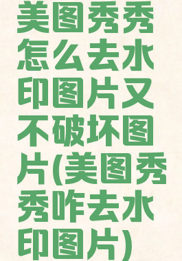 美图秀秀怎么去水印图片又不破坏图片(美图秀秀咋去水印图片)