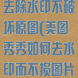 美图秀秀怎么去除水印不破坏原图(美图秀秀如何去水印而不损图片)