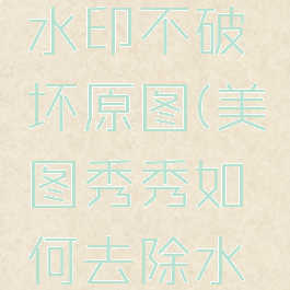 美图秀秀怎么去除水印不破坏原图(美图秀秀如何去除水印不影响原图)