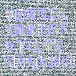 美图秀秀怎么去除水印还不变形(去除美图秀秀的水印)