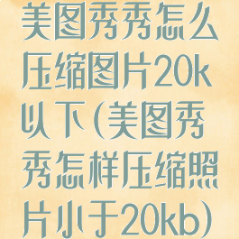 美图秀秀怎么压缩图片20k以下(美图秀秀怎样压缩照片小于20kb)