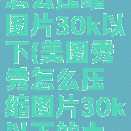 美图秀秀怎么压缩图片30k以下(美图秀秀怎么压缩图片30k以下的大小)
