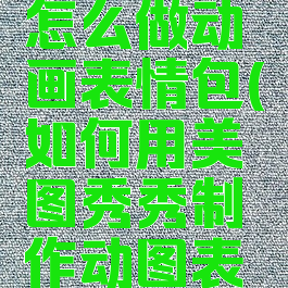 美图秀秀怎么做动画表情包(如何用美图秀秀制作动图表情包)
