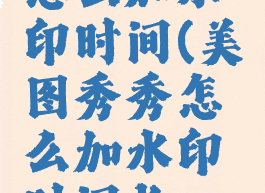 美图秀秀怎么加水印时间(美图秀秀怎么加水印时间长一点)