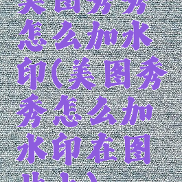 美图秀秀怎么加水印(美图秀秀怎么加水印在图片上)