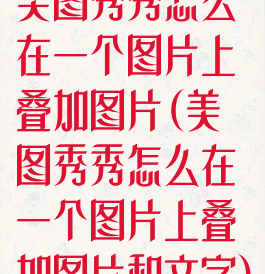 美图秀秀怎么在一个图片上叠加图片(美图秀秀怎么在一个图片上叠加图片和文字)