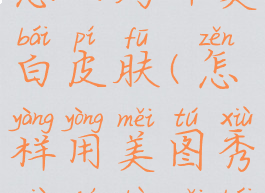 美图秀秀怎么局部美白皮肤(怎样用美图秀秀局部美白皮肤)