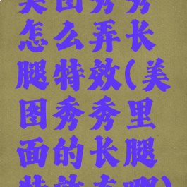 美图秀秀怎么弄长腿特效(美图秀秀里面的长腿特效在哪)