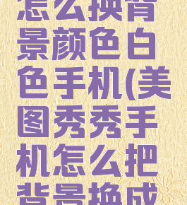 美图秀秀怎么换背景颜色白色手机(美图秀秀手机怎么把背景换成白色)