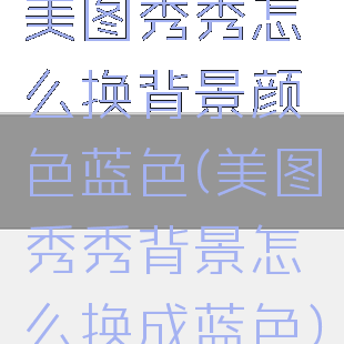 美图秀秀怎么换背景颜色蓝色(美图秀秀背景怎么换成蓝色)