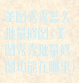 美图秀秀怎么批量修图(美图秀秀批量修图功能在哪里)