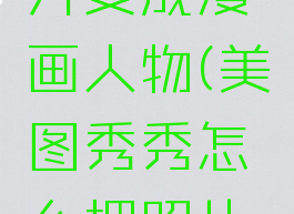 美图秀秀怎么把照片变成漫画人物(美图秀秀怎么把照片变成漫画人物的)