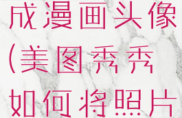 美图秀秀怎么把照片变成漫画头像(美图秀秀如何将照片变成漫画照片)