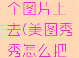 美图秀秀怎么把一个图片叠加到另一个图片上去(美图秀秀怎么把一张照片叠加到另一张照片上)
