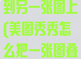美图秀秀怎么把一张图叠加到另一张图上(美图秀秀怎么把一张图叠在另一张上面)