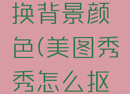 美图秀秀怎么抠图换背景颜色(美图秀秀怎么抠图换背景颜色呢)