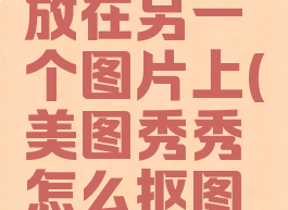 美图秀秀怎么抠图放在另一个图片上(美图秀秀怎么抠图到另一张照片上)