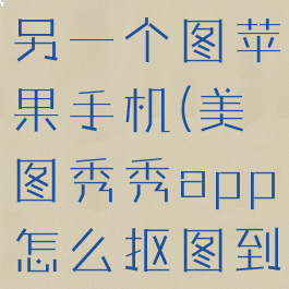 美图秀秀怎么抠图放在另一个图苹果手机(美图秀秀app怎么抠图到另一张照片)